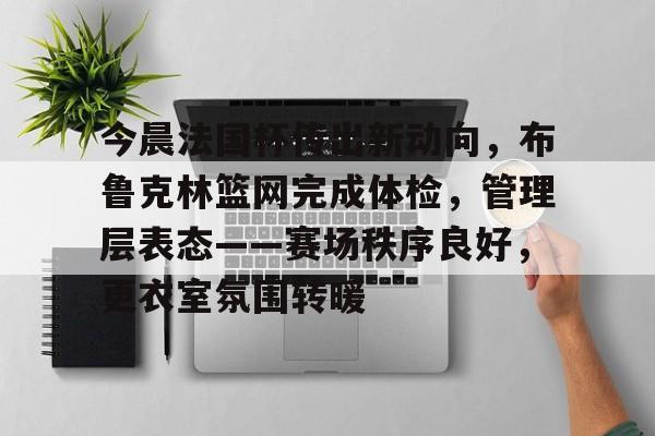 壹号娱乐app下载关于今晨法国杯传出新动向，布鲁克林篮网完成体检，管理层表态——赛场秩序良好，更衣室氛围转暖的信息